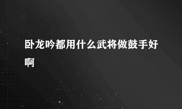 卧龙吟都用什么武将做鼓手好啊