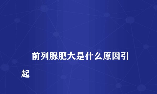 
    前列腺肥大是什么原因引起
  