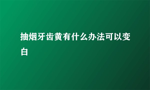 抽烟牙齿黄有什么办法可以变白