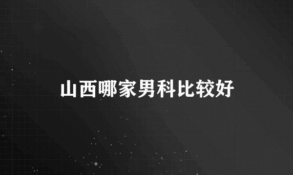 山西哪家男科比较好