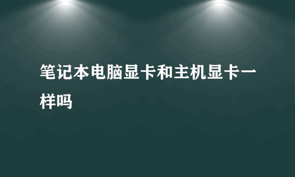 笔记本电脑显卡和主机显卡一样吗