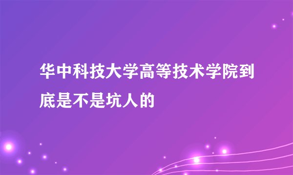 华中科技大学高等技术学院到底是不是坑人的