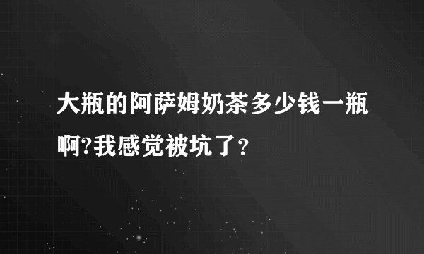 大瓶的阿萨姆奶茶多少钱一瓶啊?我感觉被坑了？