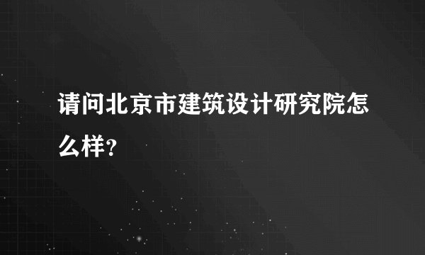 请问北京市建筑设计研究院怎么样？