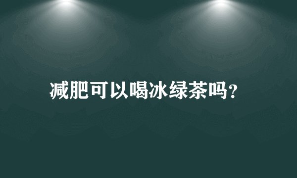减肥可以喝冰绿茶吗?