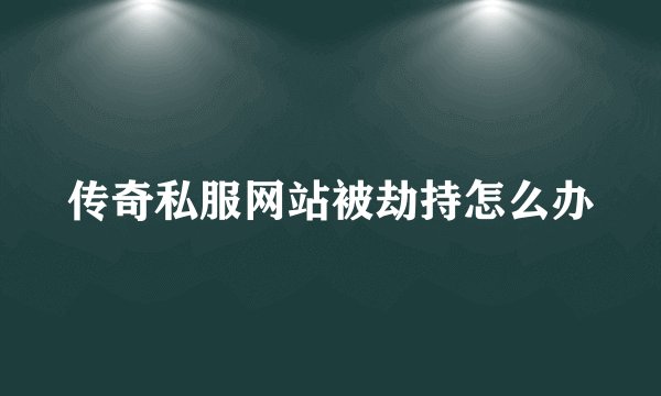 传奇私服网站被劫持怎么办