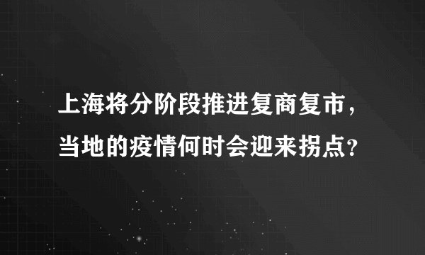 上海将分阶段推进复商复市，当地的疫情何时会迎来拐点？