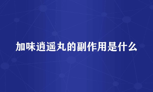 加味逍遥丸的副作用是什么