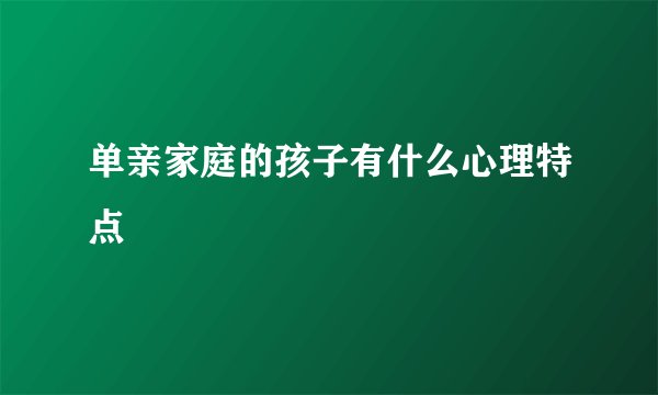 单亲家庭的孩子有什么心理特点