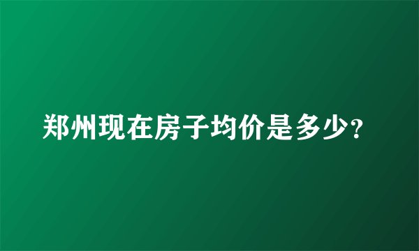 郑州现在房子均价是多少？