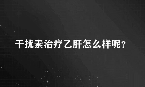 干扰素治疗乙肝怎么样呢？
