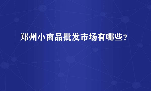 郑州小商品批发市场有哪些？