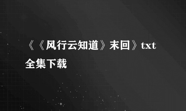 《《风行云知道》末回》txt全集下载