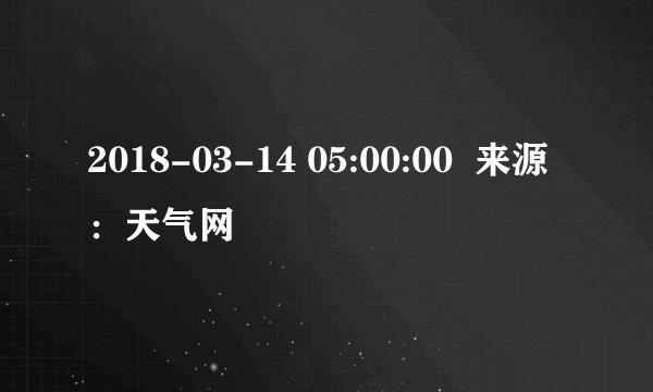 2018-03-14 05:00:00  来源：天气网