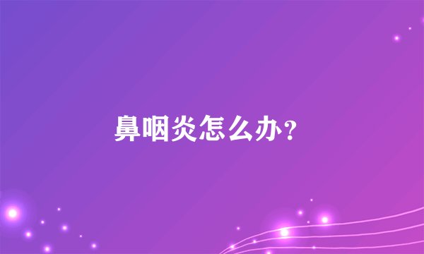 鼻咽炎怎么办？
