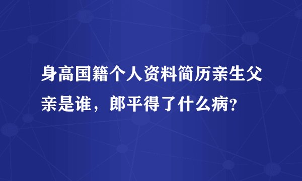 身高国籍个人资料简历亲生父亲是谁,郎平得了什么病?