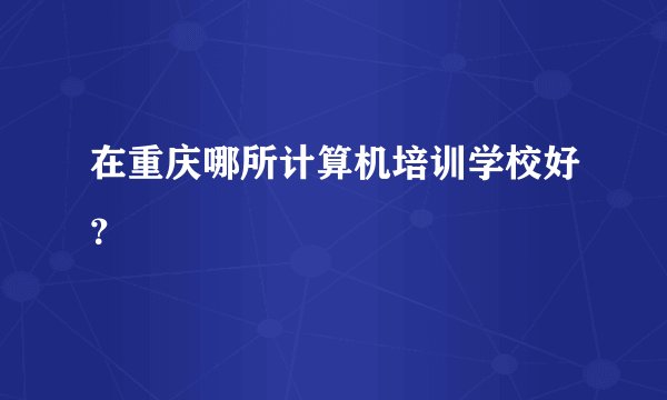 在重庆哪所计算机培训学校好？