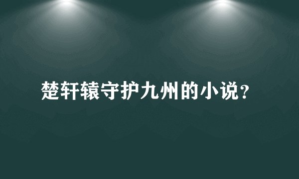 楚轩辕守护九州的小说?