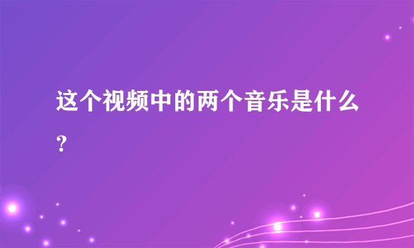 这个视频中的两个音乐是什么？