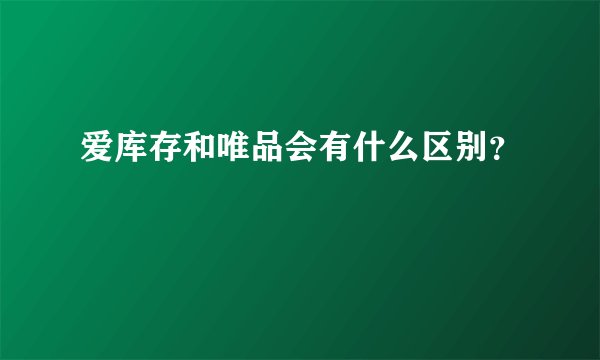 爱库存和唯品会有什么区别？