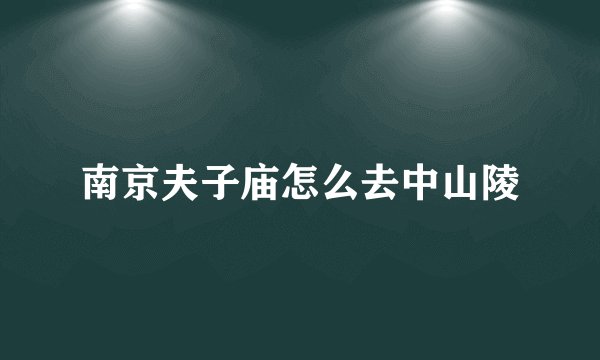 南京夫子庙怎么去中山陵
