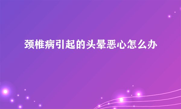 颈椎病引起的头晕恶心怎么办