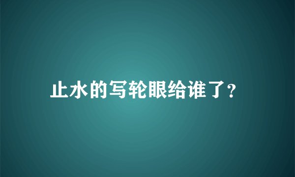 止水的写轮眼给谁了？