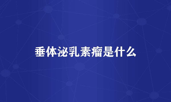 垂体泌乳素瘤是什么