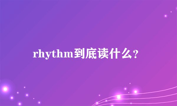 rhythm到底读什么？