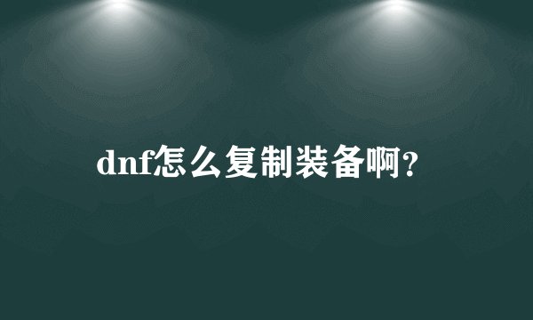 dnf怎么复制装备啊？