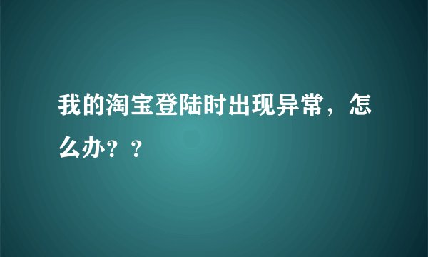 我的淘宝登陆时出现异常，怎么办？？