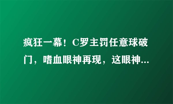 疯狂一幕！C罗主罚任意球破门，嗜血眼神再现，这眼神似曾相识？