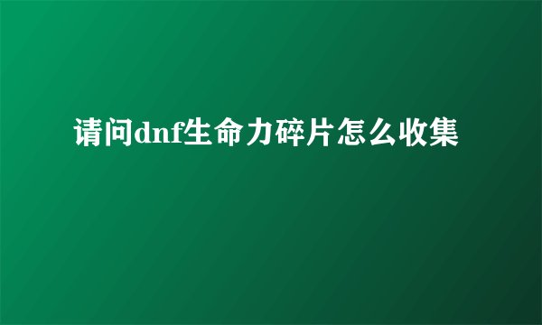 请问dnf生命力碎片怎么收集