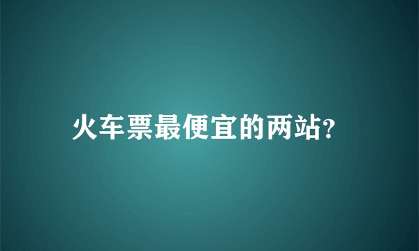火车票最便宜的两站？