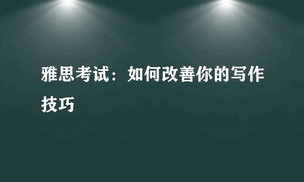 雅思考试：如何改善你的写作技巧