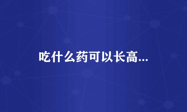 吃什么药可以长高...