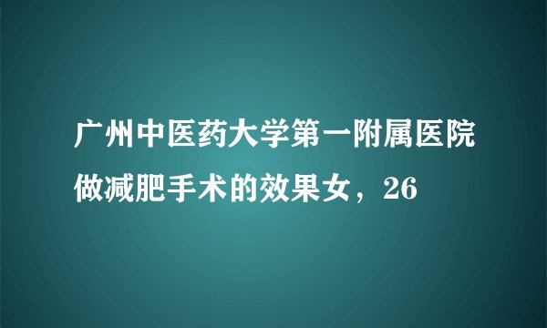广州中医药大学第一附属医院做减肥手术的效果女，26