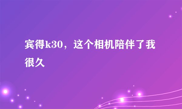 宾得k30，这个相机陪伴了我很久