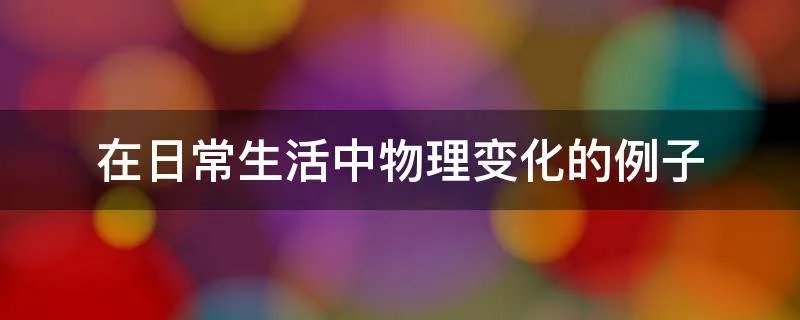 在日常生活中物理变化的例子