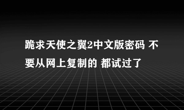跪求天使之翼2中文版密码 不要从网上复制的 都试过了