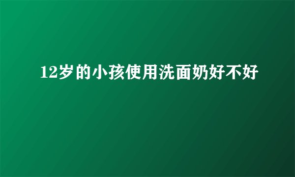 12岁的小孩使用洗面奶好不好