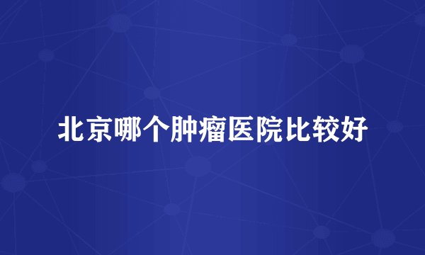 北京哪个肿瘤医院比较好