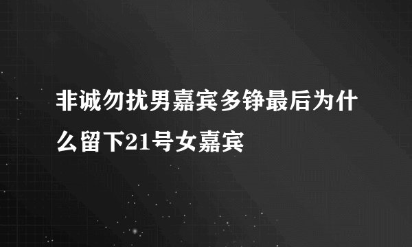 非诚勿扰男嘉宾多铮最后为什么留下21号女嘉宾