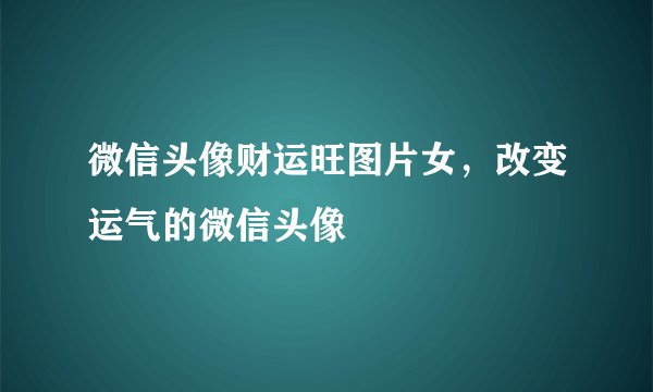 微信头像财运旺图片女,改变运气的微信头像