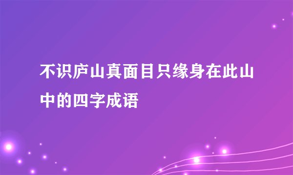 不识庐山真面目只缘身在此山中的四字成语