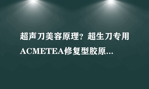 超声刀美容原理？超生刀专用ACMETEA修复型胶原蛋白怎么