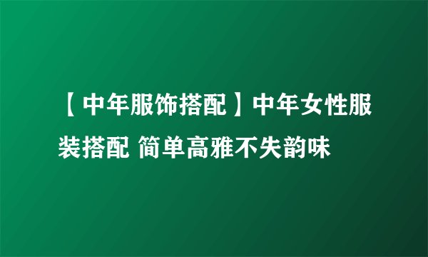【中年服饰搭配】中年女性服装搭配 简单高雅不失韵味