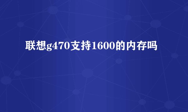 联想g470支持1600的内存吗