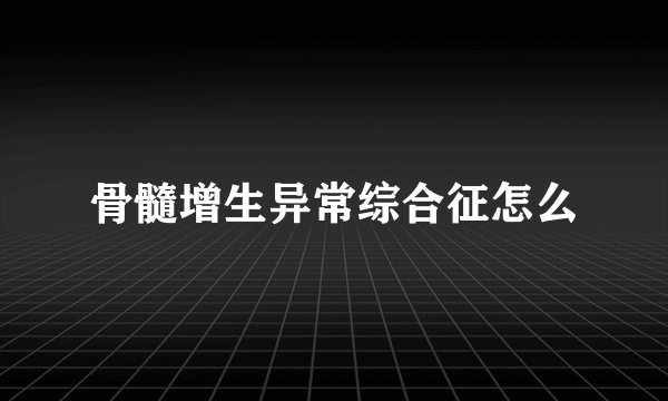 骨髓增生异常综合征怎么