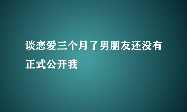 谈恋爱三个月了男朋友还没有正式公开我